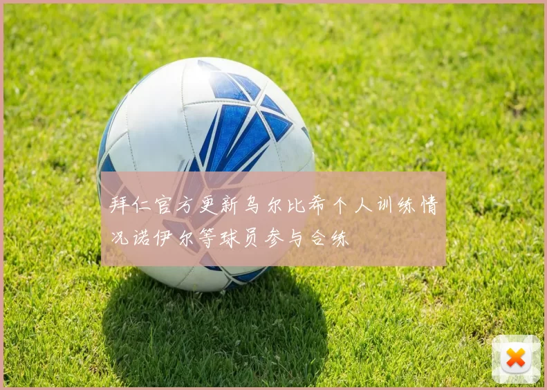 拜仁官方更新乌尔比希个人训练情况诺伊尔等球员参与合练