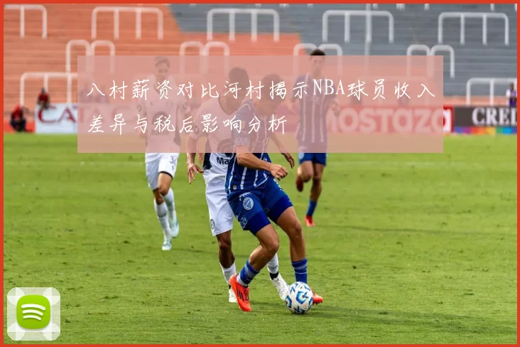 八村薪资对比河村揭示NBA球员收入差异与税后影响分析