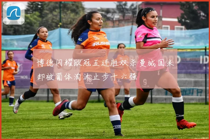 博德闪耀欧冠五连胜双杀曼城国米却被葡体淘汰止步十六强