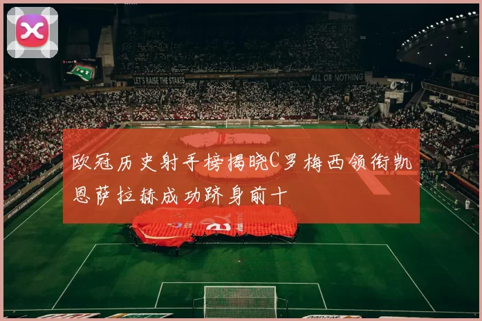 欧冠历史射手榜揭晓C罗梅西领衔凯恩萨拉赫成功跻身前十