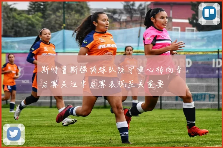 斯特鲁斯强调球队防守重心转向季后赛关注季后赛表现至关重要