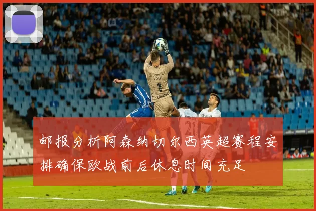 邮报分析阿森纳切尔西英超赛程安排确保欧战前后休息时间充足