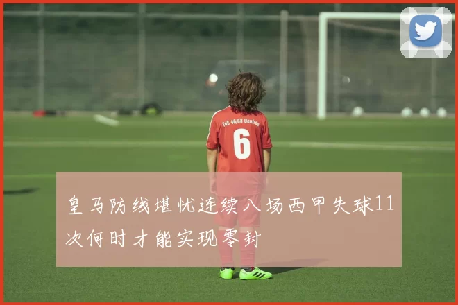 皇马防线堪忧连续八场西甲失球11次何时才能实现零封