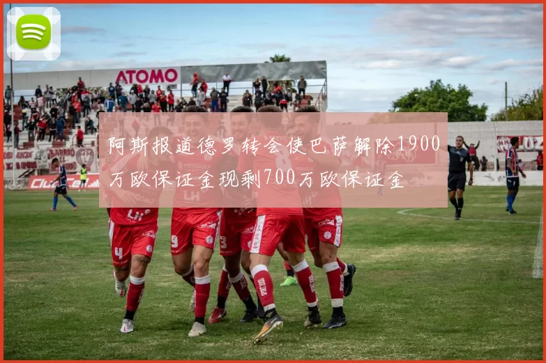 阿斯报道德罗转会使巴萨解除1900万欧保证金现剩700万欧保证金