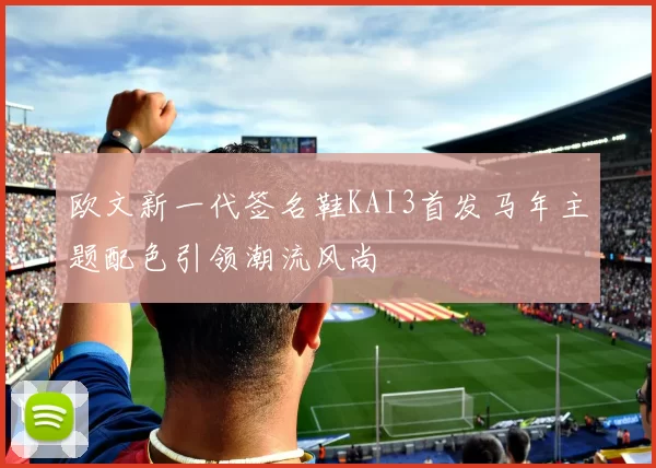 欧文新一代签名鞋KAI3首发马年主题配色引领潮流风尚