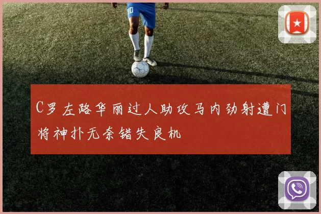 C罗左路华丽过人助攻马内劲射遭门将神扑无奈错失良机
