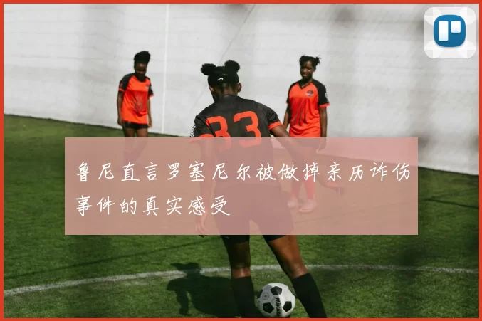 鲁尼直言罗塞尼尔被做掉亲历诈伤事件的真实感受