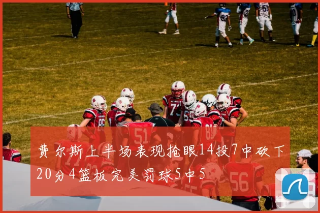 费尔斯上半场表现抢眼14投7中砍下20分4篮板完美罚球5中5