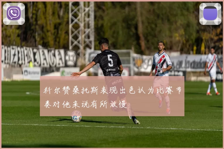 科尔赞桑托斯表现出色认为比赛节奏对他来说有所放慢
