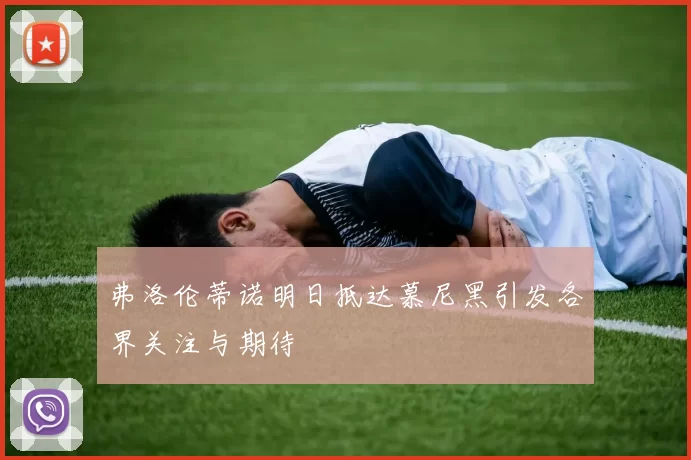 弗洛伦蒂诺明日抵达慕尼黑引发各界关注与期待