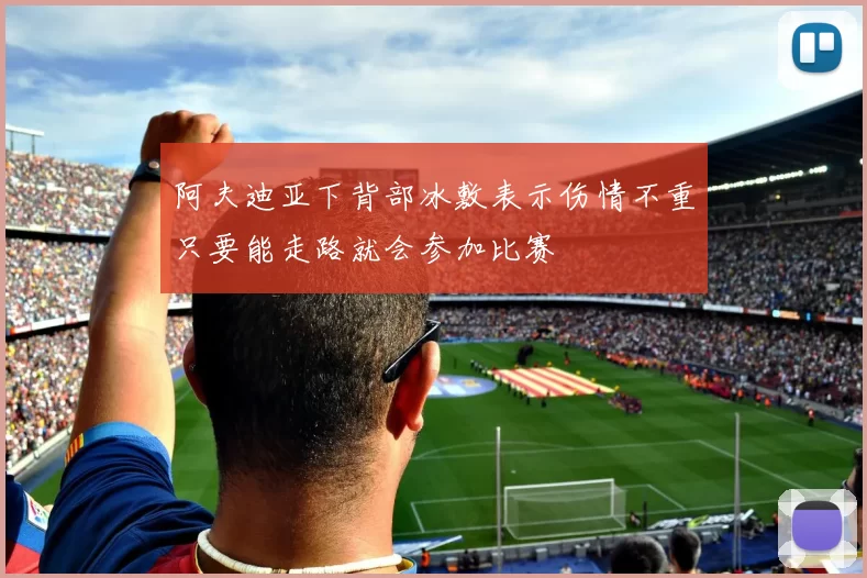 阿夫迪亚下背部冰敷表示伤情不重只要能走路就会参加比赛