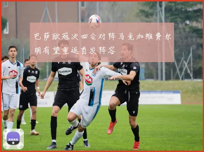 巴萨欧冠次回合对阵马竞加维费尔明有望重返首发阵容