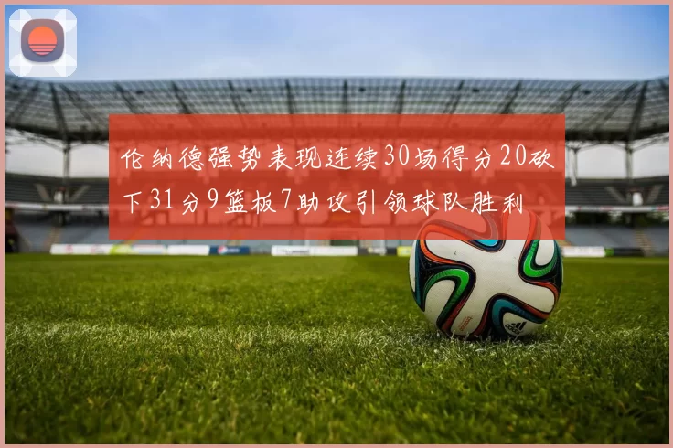 伦纳德强势表现连续30场得分20砍下31分9篮板7助攻引领球队胜利