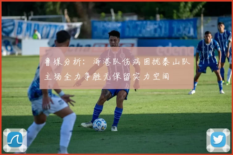 鲁媒分析：海港队伤病困扰泰山队主场全力争胜无保留实力空间