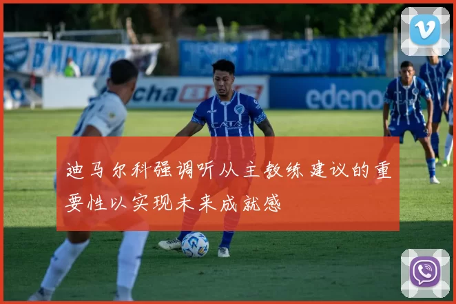 迪马尔科强调听从主教练建议的重要性以实现未来成就感