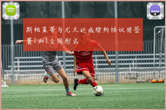 斯帕莱蒂与尤文达成续约协议将签署1加1合同形式