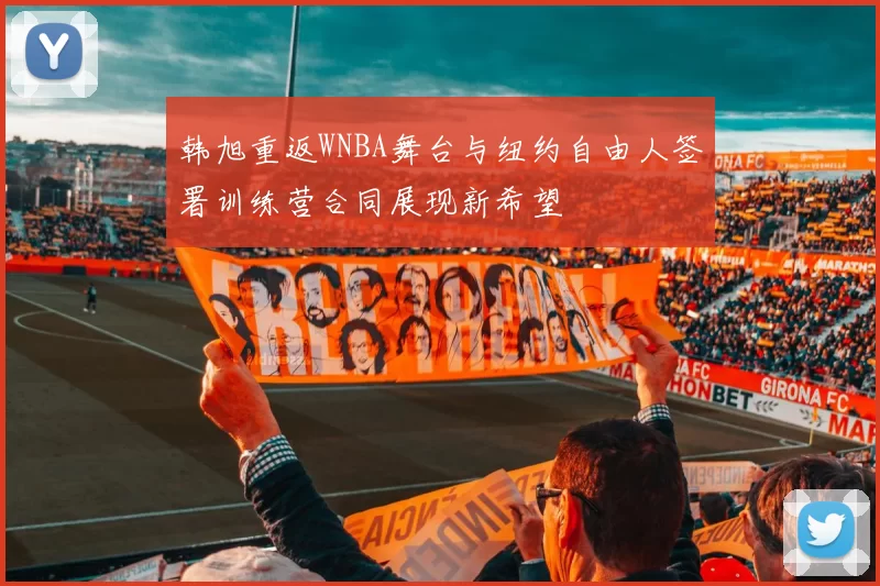 韩旭重返WNBA舞台与纽约自由人签署训练营合同展现新希望