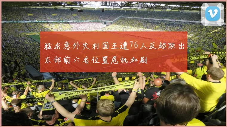 猛龙意外失利国王遭76人反超跌出东部前六名位置危机加剧