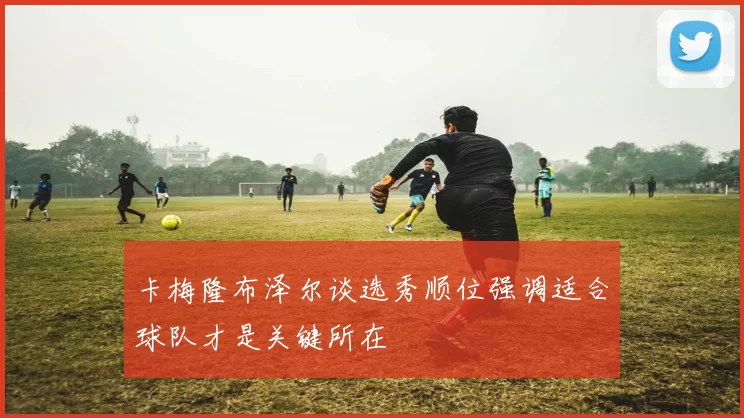 卡梅隆布泽尔谈选秀顺位强调适合球队才是关键所在
