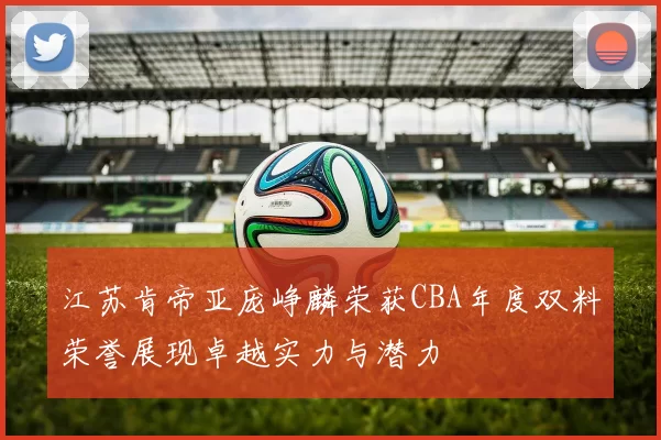 江苏肯帝亚庞峥麟荣获CBA年度双料荣誉展现卓越实力与潜力
