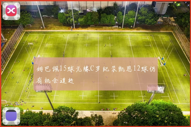 姆巴佩15球无缘C罗纪录凯恩12球仍有机会追赶