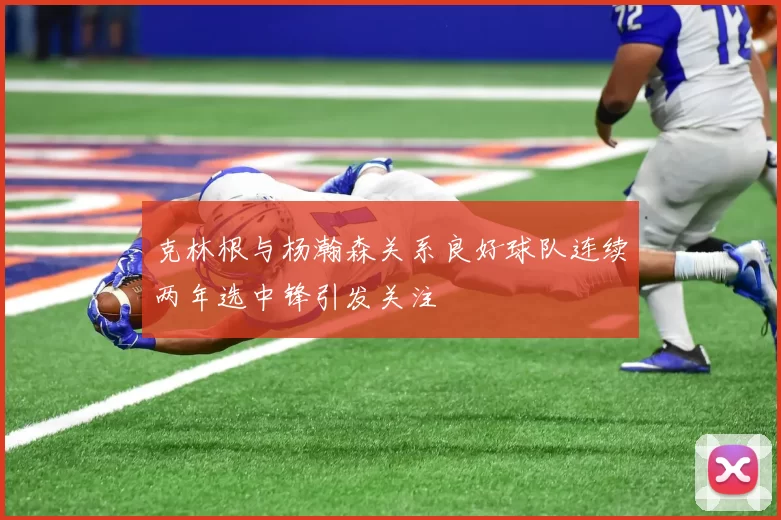 克林根与杨瀚森关系良好球队连续两年选中锋引发关注